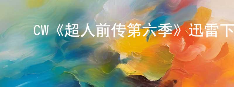 蔡德正发布CW《超人前传第六季》迅雷下载/在线观看/百度云-魔幻/科幻-美剧天堂